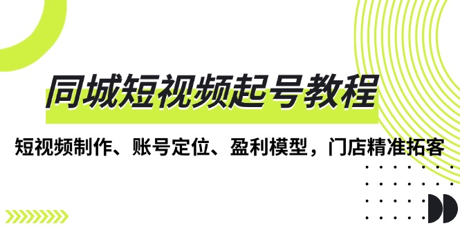 （13560期）同城短视频起号教程，短视频制作、账号定位、盈利模型，门店精准拓客-中创网_分享创业项目_互联网资源