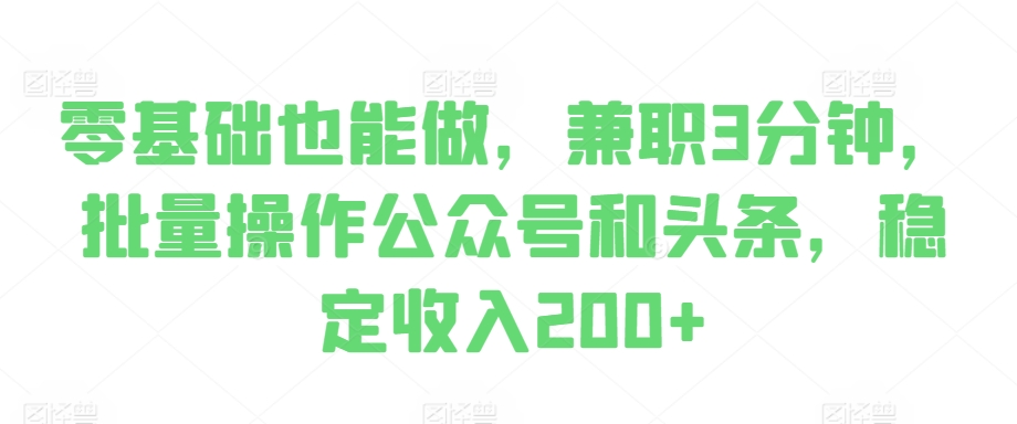 零基础也能做，兼职3分钟，批量操作公众号和头条，稳定收入200+-中创网_分享创业项目_互联网资源