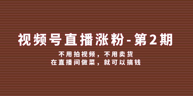 视频号直播涨粉第2期，不用拍视频，不用卖货，在直播间做菜，就可以搞钱-中创网_分享创业项目_互联网资源