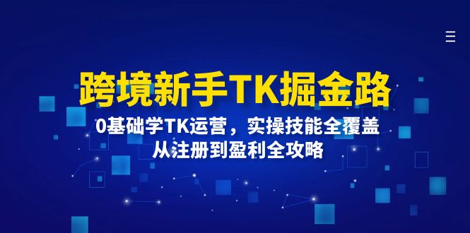 跨境新手TK掘金路：0基础学TK运营，实操技能全覆盖，从注册到盈利全攻略-中创网_分享创业项目_互联网资源