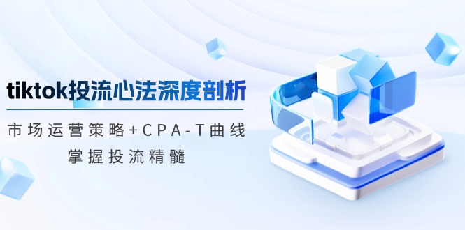 （12784期）tiktok投流心法深度剖析：市场运营策略+CPA-T曲线，掌握投流精髓-中创网_分享创业项目_互联网资源