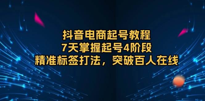 抖音电商起号教程，7天掌握起号4阶段，精准标签打法，突破百人在线-中创网_分享创业项目_互联网资源