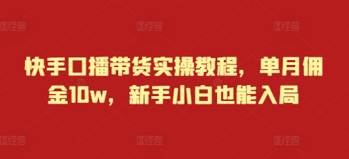 快手口播带货实操教程，单月佣金10w，新手小白也能入局-中创网_分享创业项目_互联网资源