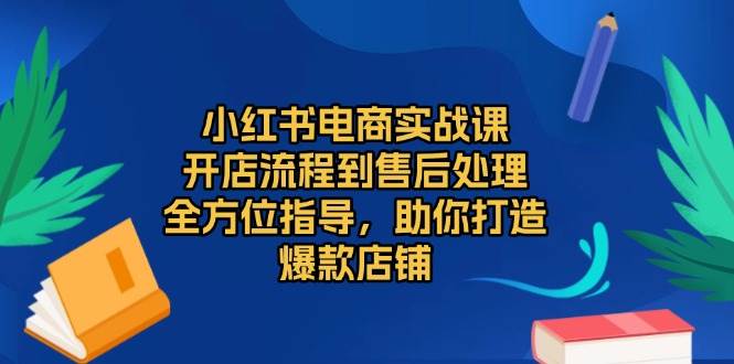 小红书电商实战课，开店流程到售后处理，全方位指导，助你打造爆款店铺-中创网_分享创业项目_互联网资源