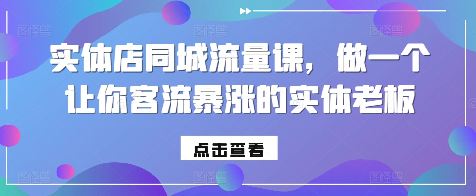 实体店同城流量课，做一个让你客流暴涨的实体老板-中创网_分享创业项目_互联网资源