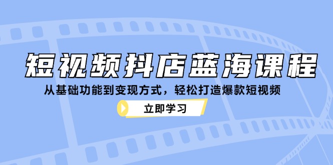 （12960期）短视频抖店蓝海课程：从基础功能到变现方式，轻松打造爆款短视频-中创网_分享创业项目_互联网资源