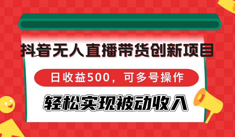 （12853期）抖音无人直播带货创新项目，日收益500，可多号操作，轻松实现被动收入-中创网_分享创业项目_互联网资源