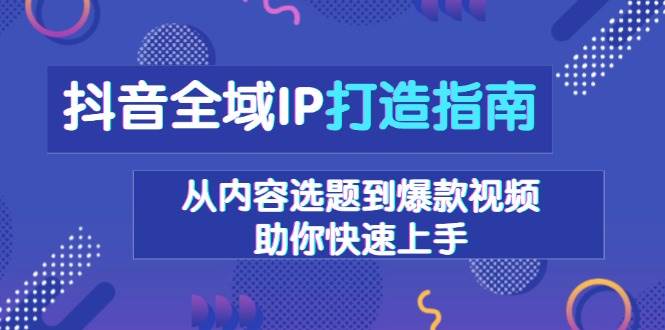 抖音全域IP打造指南，从内容选题到爆款视频，助你快速上手-中创网_分享创业项目_互联网资源