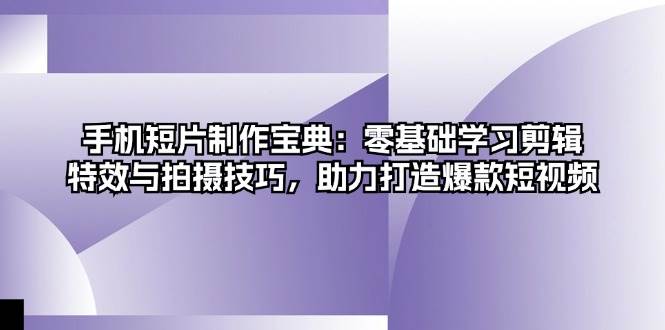 手机短片制作宝典：零基础学习剪辑、特效与拍摄技巧，助力打造爆款短视频-中创网_分享创业项目_互联网资源