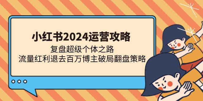 （13194期）小红书2024运营攻略：复盘超级个体之路 流量红利退去百万博主破局翻盘-中创网_分享创业项目_互联网资源