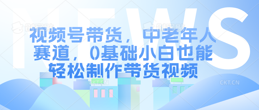 视频号带货，中老年人赛道，0基础小白也能轻松制作带货视频-中创网_分享创业项目_互联网资源