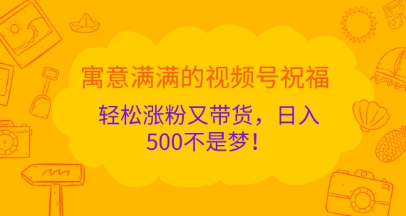 寓意满满的视频号祝福，轻松涨粉又带货，日入5张不是梦!-中创网_分享创业项目_互联网资源