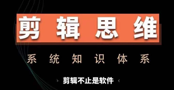 剪辑思维系统课，从软件到思维，系统学习实操进阶，从讲故事到剪辑技巧全覆盖-中创网_分享创业项目_互联网资源