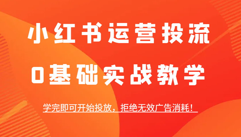 小红书运营投流，0基础实战教学，学完即可开始投放，拒绝无效广告消耗！-中创网_分享创业项目_互联网资源