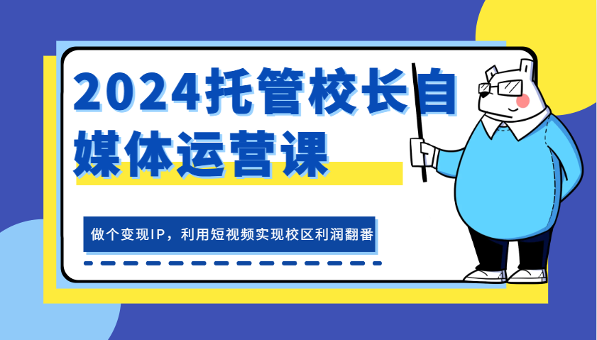 2024托管校长自媒体运营课，做个变现IP，利用短视频实现校区利润翻番-中创网_分享创业项目_互联网资源