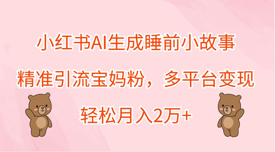 小红书AI生成睡前小故事，精准引流宝妈粉，多平台变现，轻松月入2万+-中创网_分享创业项目_互联网资源