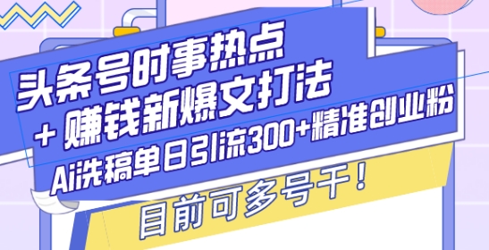 头条号时事热点+赚钱新爆文打法，Ai洗稿单日引流300+精准创业粉，目前可多号干【揭秘】-中创网_分享创业项目_互联网资源