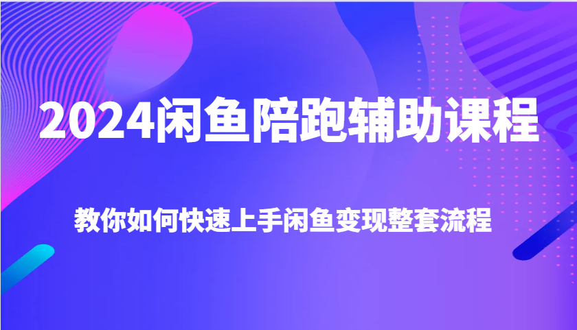 2024闲鱼陪跑辅助课程，教你如何快速上手闲鱼变现整套流程-中创网_分享创业项目_互联网资源