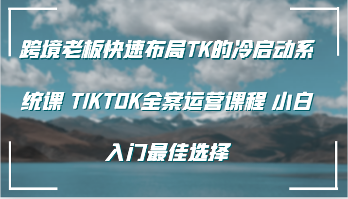 跨境老板快速布局TK的冷启动系统课 TIKTOK全案运营课程 小白入门最佳选择-中创网_分享创业项目_互联网资源