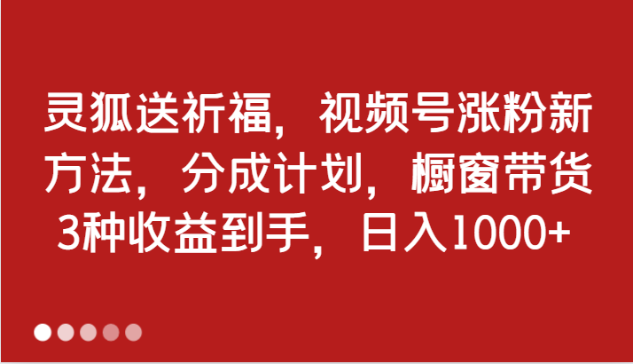 灵狐送祈福，视频号涨粉新方法，分成计划，橱窗带货 3种收益到手，日入1000+-中创网_分享创业项目_互联网资源