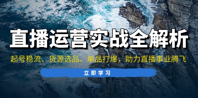 （13294期）直播运营实战全解析：起号稳流、货源选品、单品打爆，助力直播事业腾飞-中创网_分享创业项目_互联网资源