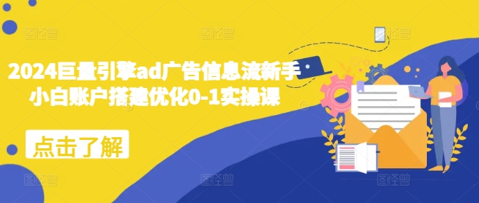 2024巨量引擎ad广告信息流新手小白账户搭建优化0-1实操课-中创网_分享创业项目_互联网资源