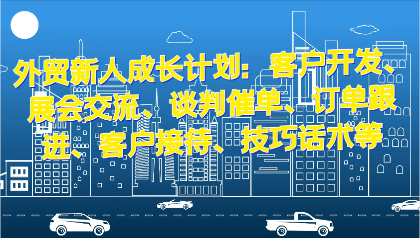 外贸新人成长计划：客户开发、展会交流、谈判催单、订单跟进、客户接待、技巧话术等-中创网_分享创业项目_互联网资源