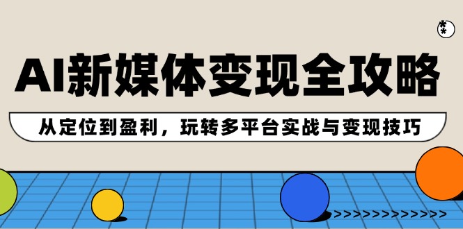 AI新媒体变现全攻略：从定位到盈利，玩转多平台实战与变现技巧-中创网_分享创业项目_互联网资源