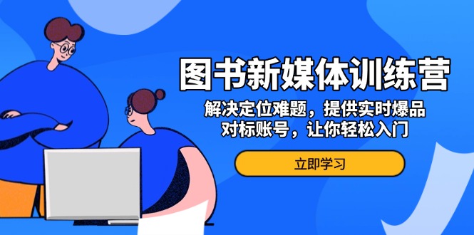 （13550期）图书新媒体训练营，解决定位难题，提供实时爆品、对标账号，让你轻松入门-中创网_分享创业项目_互联网资源