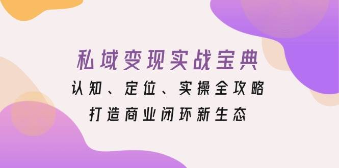 私域变现实战演练秘笈：认知能力、精准定位、实际操作攻略大全，打造出商业闭环生态圈-中创网_分享创业项目_互联网资源