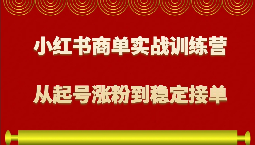 小红书商单实战训练营，从0到1教你如何变现，从起号涨粉到稳定接单，适合新手-中创网_分享创业项目_互联网资源