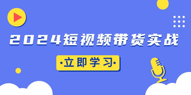 （13482期）2024短视频带货实战：底层逻辑+实操技巧，橱窗引流、直播带货-中创网_分享创业项目_互联网资源