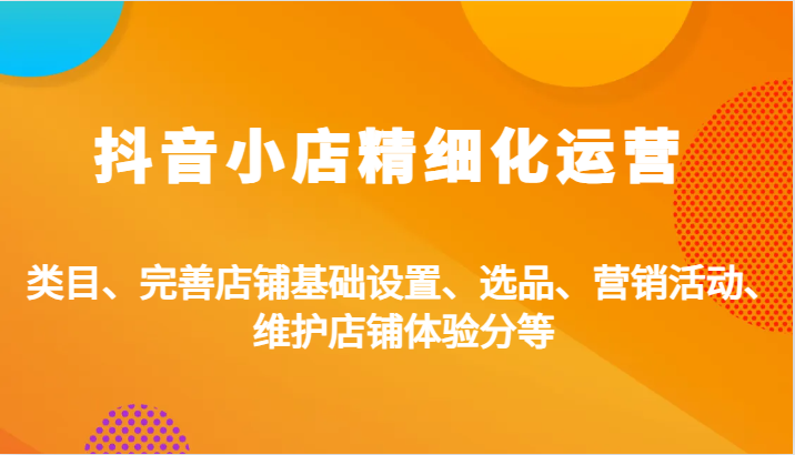 抖音小店精细化运营：类目、完善店铺基础设置、选品、营销活动、维护店铺体验分等-中创网_分享创业项目_互联网资源