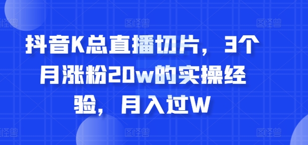 抖音K总直播切片，3个月涨粉20w的实操经验，月入过W-中创网_分享创业项目_互联网资源