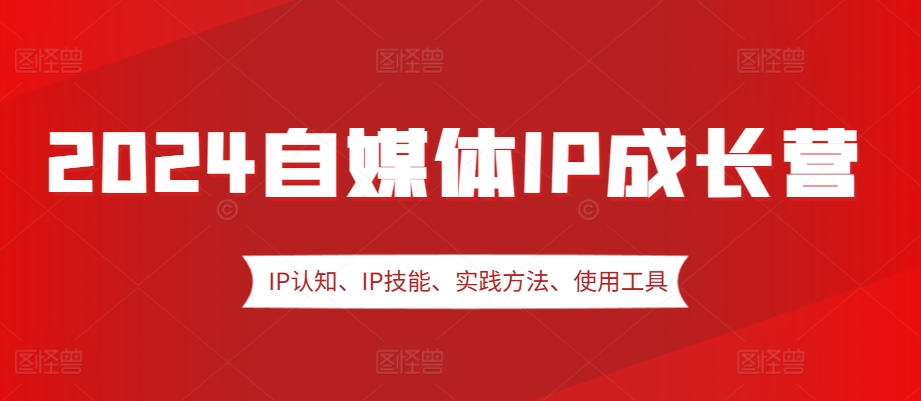 2024自媒体IP成长营，IP认知、IP技能、实践方法、使用工具、嘉宾分享等-中创网_分享创业项目_互联网资源