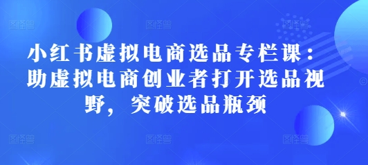 小红书虚拟电商选品专栏课：助虚拟电商创业者打开选品视野，突破选品瓶颈-中创网_分享创业项目_互联网资源