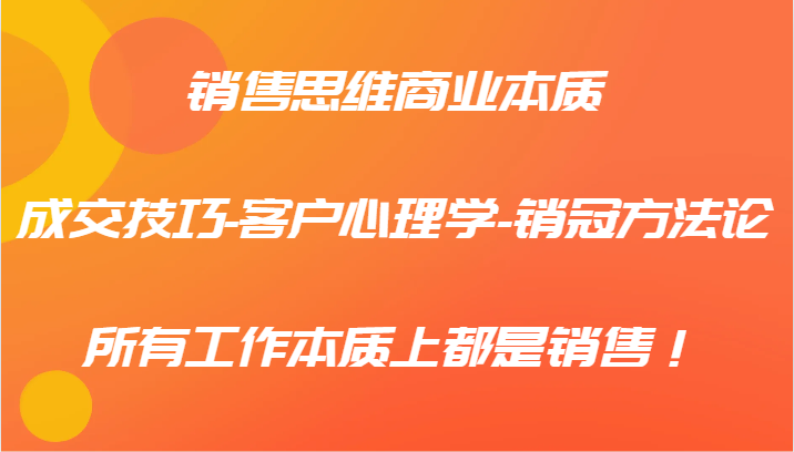 销售思维商业本质-成交技巧-客户心理学-销冠方法论，所有工作本质上都是销售！-中创网_分享创业项目_互联网资源