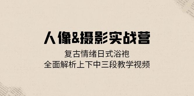 （13095期）人像&摄影实战营：复古情绪日式浴袍，全面解析上下中三段教学视频-中创网_分享创业项目_互联网资源