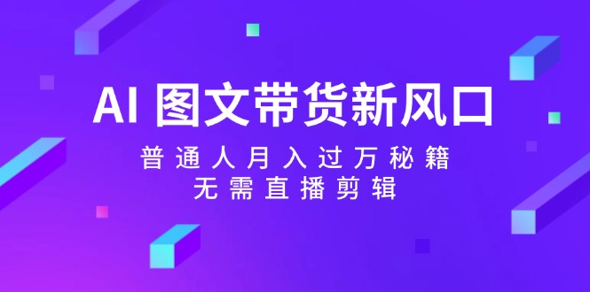 AI图文带货新风口：普通人月入过万秘籍，无需直播剪辑-中创网_分享创业项目_互联网资源