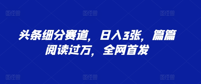 头条细分赛道，日入3张，篇篇阅读过万，全网首发-中创网_分享创业项目_互联网资源