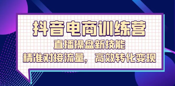 抖音电商训练营：直播操盘新技能，精准对接流量，高效转化变现-中创网_分享创业项目_互联网资源