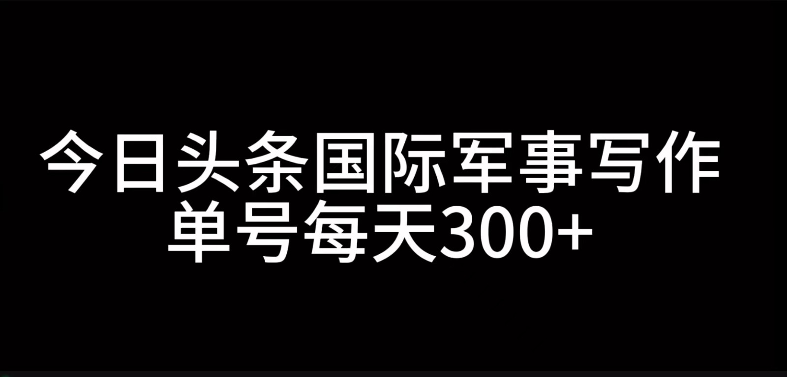 今日头条国际军事写作，利用AI创作，单号日入300+-中创网_分享创业项目_互联网资源