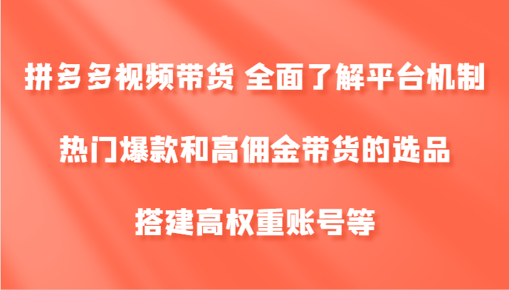 拼多多视频带货 全面了解平台机制、热门爆款和高佣金带货的选品，搭建高权重账号等-中创网_分享创业项目_互联网资源