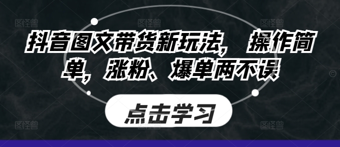 抖音图文带货新玩法， 操作简单，涨粉、爆单两不误-中创网_分享创业项目_互联网资源