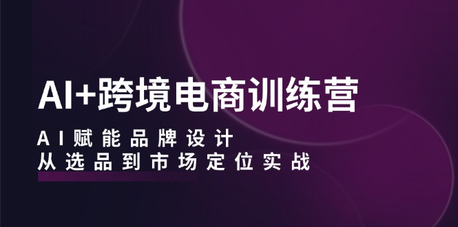 AI+跨境电商训练营：AI赋能品牌设计，从选品到市场定位实战-中创网_分享创业项目_互联网资源