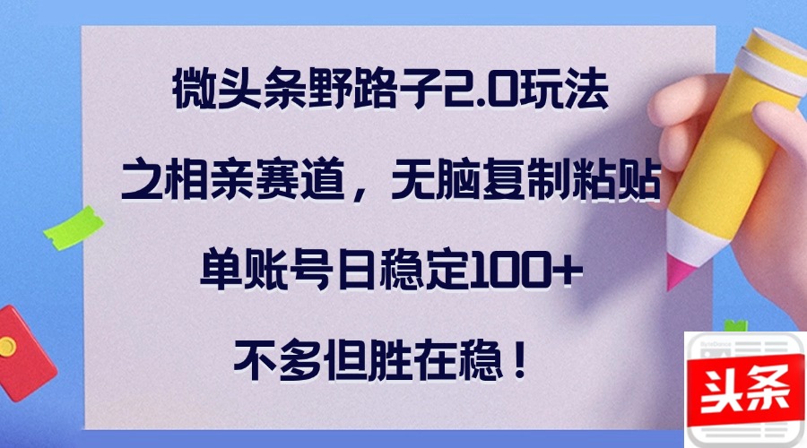 （12763期）微头条野路子2.0玩法之相亲赛道，无脑复制粘贴，单账号日稳定100+，不…-中创网_分享创业项目_互联网资源