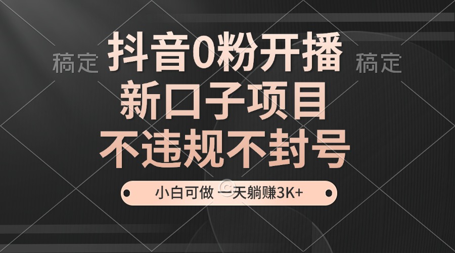 抖音0粉开播，新口子，不违规不封号， 小白可做，一天躺赚3k+-中创网_分享创业项目_互联网资源