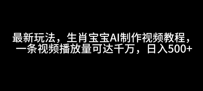 最新玩法，生肖宝宝AI制作视频教程，一条视频播放量可达千万，日入5张【揭秘】-中创网_分享创业项目_互联网资源