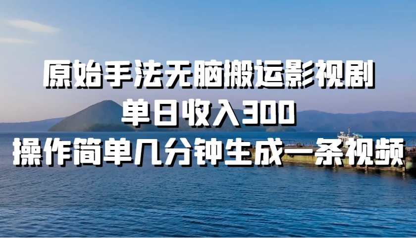 原始手法无脑搬运影视剧，单日收入300，操作简单几分钟生成一条视频-中创网_分享创业项目_互联网资源