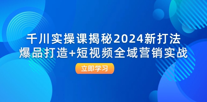 千川实操课揭秘2024新打法：爆品打造+短视频全域营销实战-中创网_分享创业项目_互联网资源